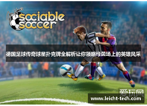 德国足球传奇球星扑克牌全解析让你领略绿茵场上的英雄风采