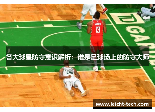 各大球星防守意识解析：谁是足球场上的防守大师