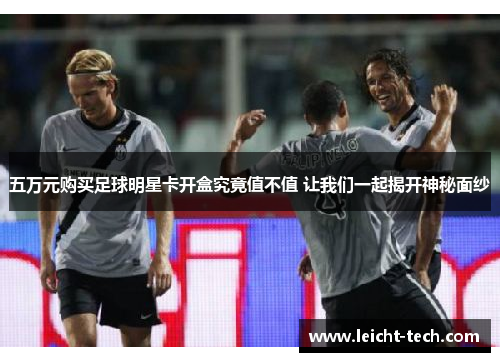 五万元购买足球明星卡开盒究竟值不值 让我们一起揭开神秘面纱