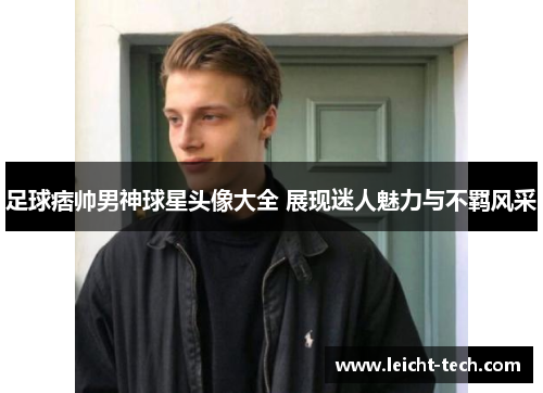足球痞帅男神球星头像大全 展现迷人魅力与不羁风采