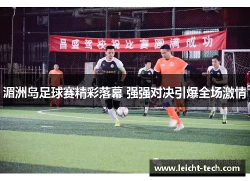 湄洲岛足球赛精彩落幕 强强对决引爆全场激情